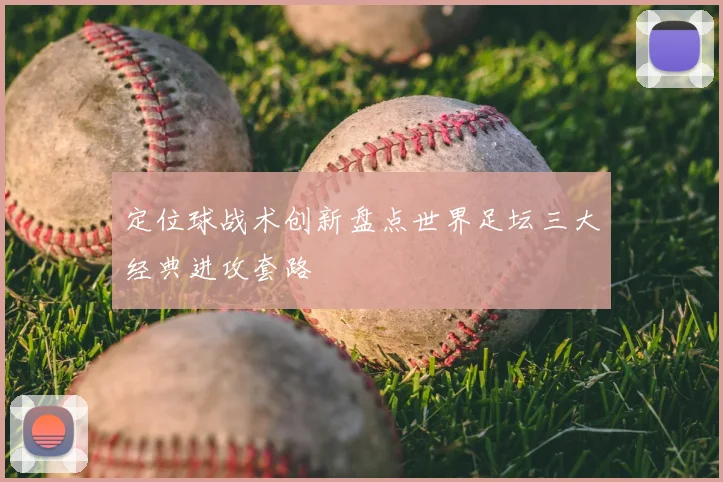 定位球战术创新盘点世界足坛三大经典进攻套路