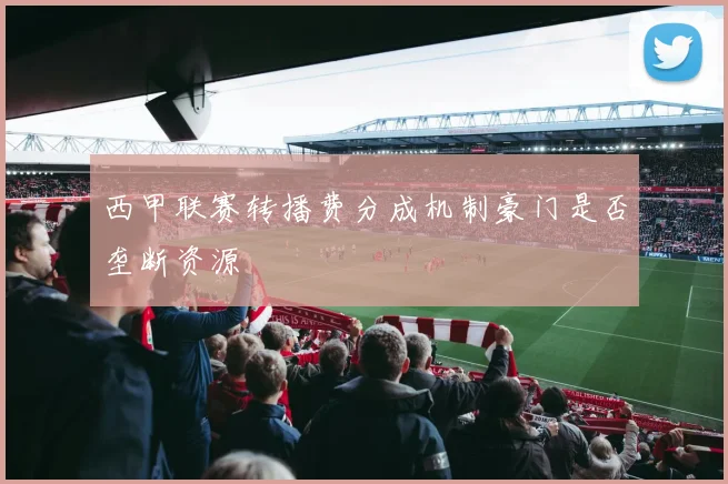 西甲联赛转播费分成机制豪门是否垄断资源