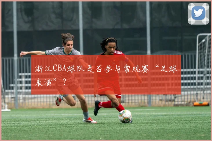 浙江CBA球队是否参与常规赛“足球表演”?