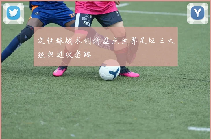 定位球战术创新盘点世界足坛三大经典进攻套路