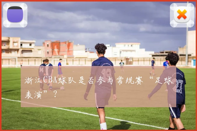 浙江CBA球队是否参与常规赛“足球表演”？