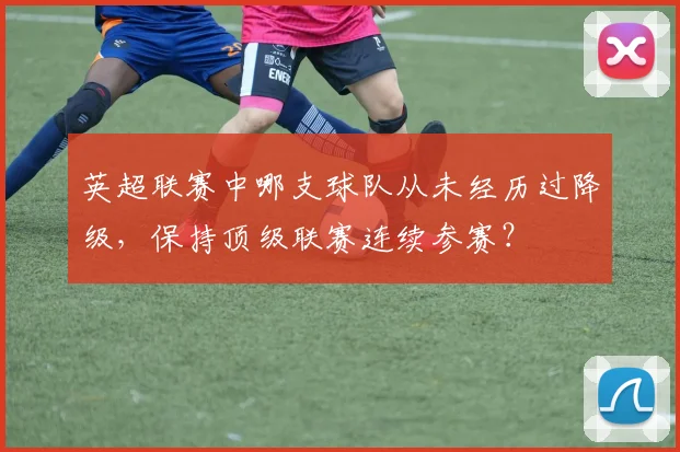 英超联赛中哪支球队从未经历过降级，保持顶级联赛连续参赛？