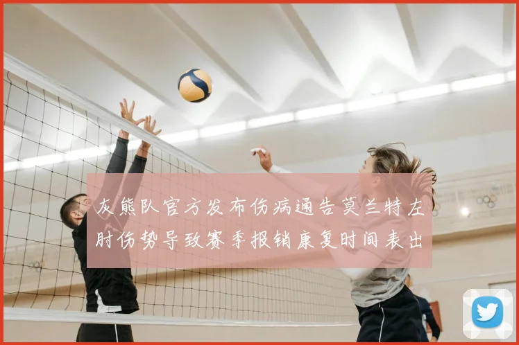 灰熊队官方发布伤病通告莫兰特左肘伤势导致赛季报销康复时间表出炉