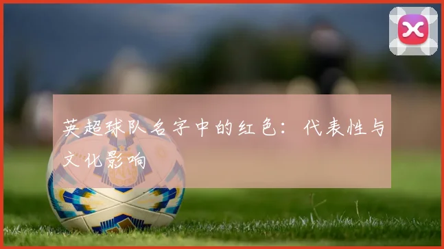 英超球队名字中的红色：代表性与文化影响