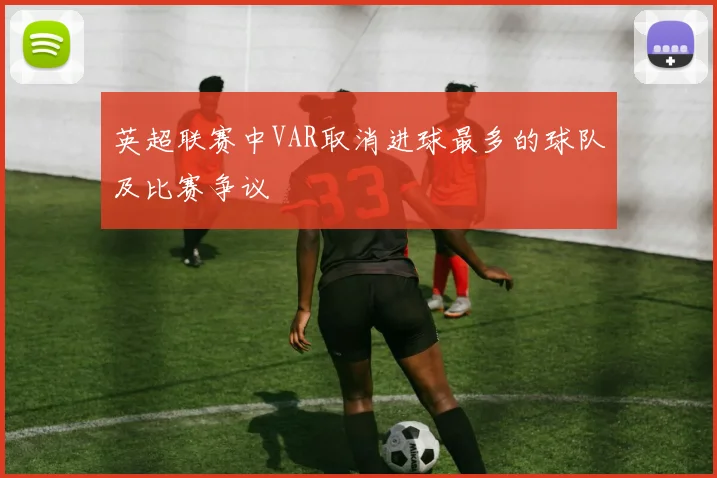 英超联赛中VAR取消进球最多的球队及比赛争议